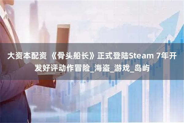 大资本配资 《骨头船长》正式登陆Steam 7年开发好评动作冒险_海盗_游戏_岛屿