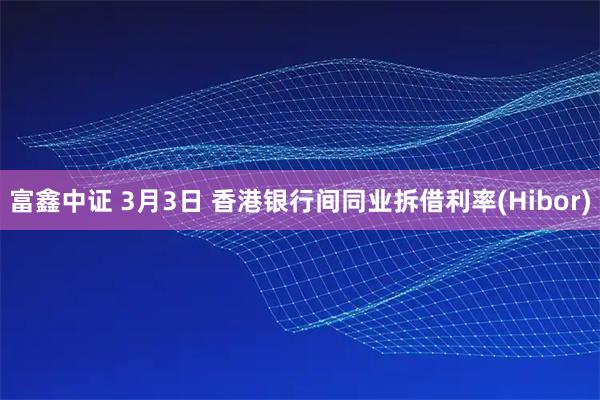富鑫中证 3月3日 香港银行间同业拆借利率(Hibor)