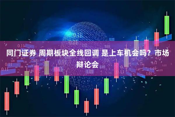 同门证券 周期板块全线回调 是上车机会吗？市场辩论会