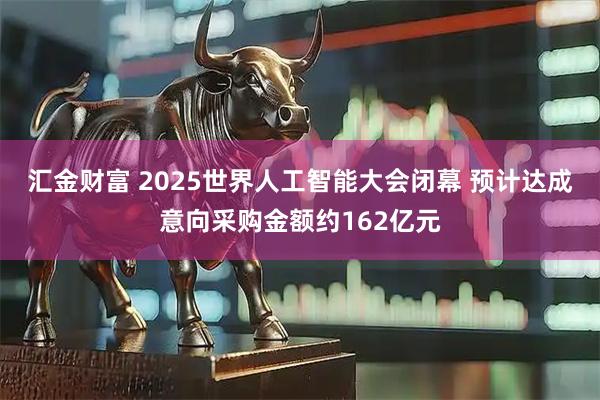 汇金财富 2025世界人工智能大会闭幕 预计达成意向采购金额约162亿元