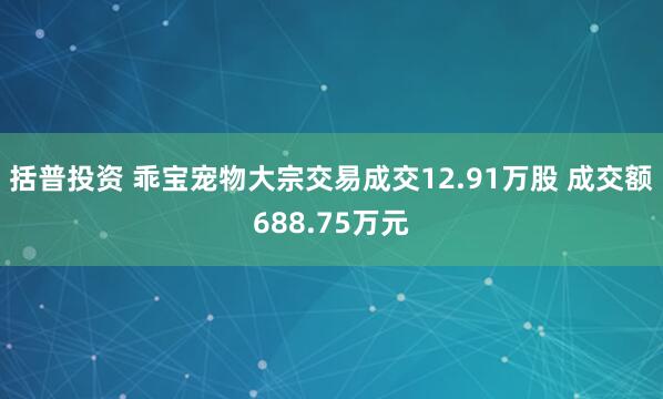 括普投资 乖宝宠物大宗交易成交12.91万股 成交额688.75万元