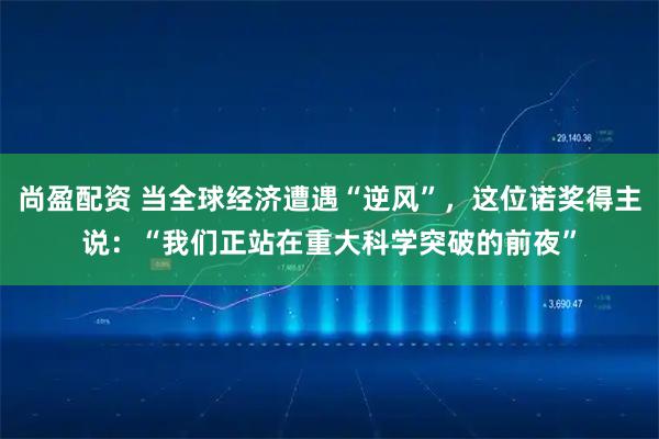 尚盈配资 当全球经济遭遇“逆风”，这位诺奖得主说：“我们正站在重大科学突破的前夜”