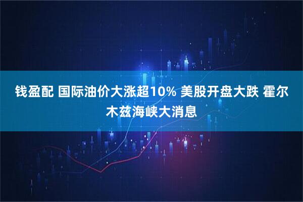 钱盈配 国际油价大涨超10% 美股开盘大跌 霍尔木兹海峡大消息