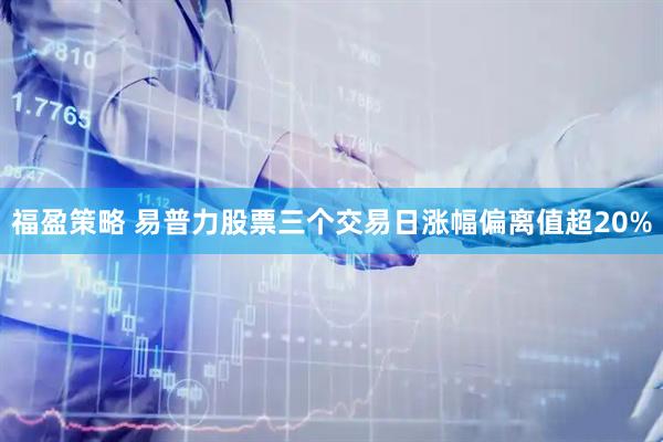 福盈策略 易普力股票三个交易日涨幅偏离值超20%