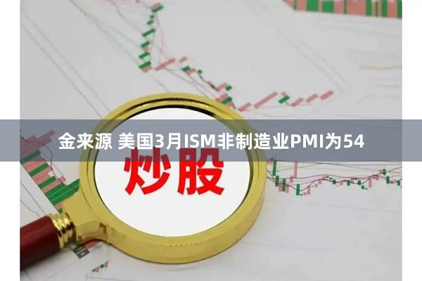 金来源 美国3月ISM非制造业PMI为54