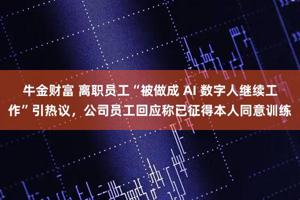 牛金财富 离职员工“被做成 AI 数字人继续工作”引热议，公司员工回应称已征得本人同意训练