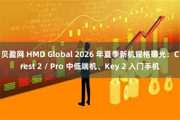 贝盈网 HMD Global 2026 年夏季新机规格曝光：Crest 2 / Pro 中低端机、Key 2 入门手机
