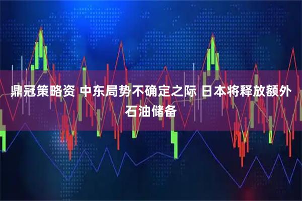 鼎冠策略资 中东局势不确定之际 日本将释放额外石油储备