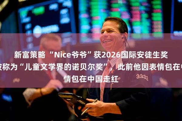 新富策略 “Nice爷爷”获2026国际安徒生奖,该奖被称为“儿童文学界的诺贝尔奖”,此前他因表情包在中国走红